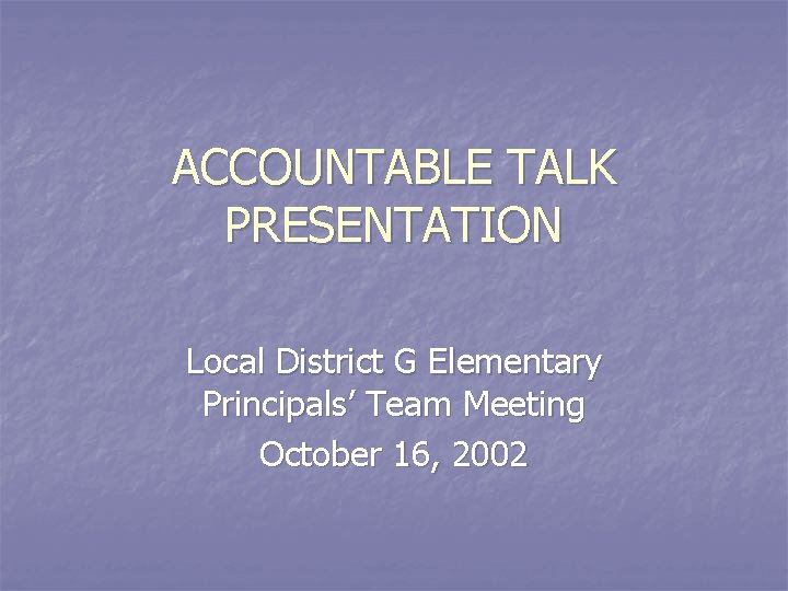 ACCOUNTABLE TALK PRESENTATION Local District G Elementary Principals’ Team Meeting October 16, 2002 