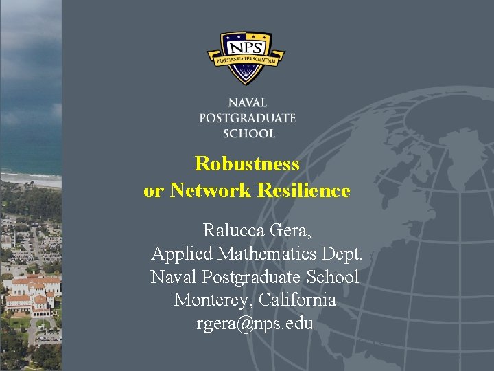 Robustness or Network Resilience Ralucca Gera, Applied Mathematics Dept. Naval Postgraduate School Monterey, California