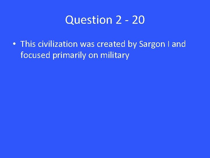 Question 2 - 20 • This civilization was created by Sargon I and focused