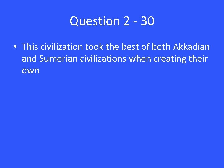Question 2 - 30 • This civilization took the best of both Akkadian and