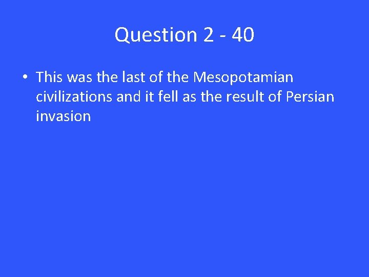 Question 2 - 40 • This was the last of the Mesopotamian civilizations and