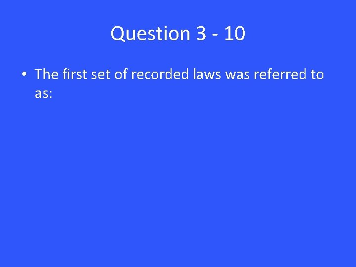 Question 3 - 10 • The first set of recorded laws was referred to