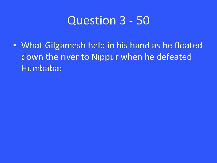 Question 3 - 50 • What Gilgamesh held in his hand as he floated