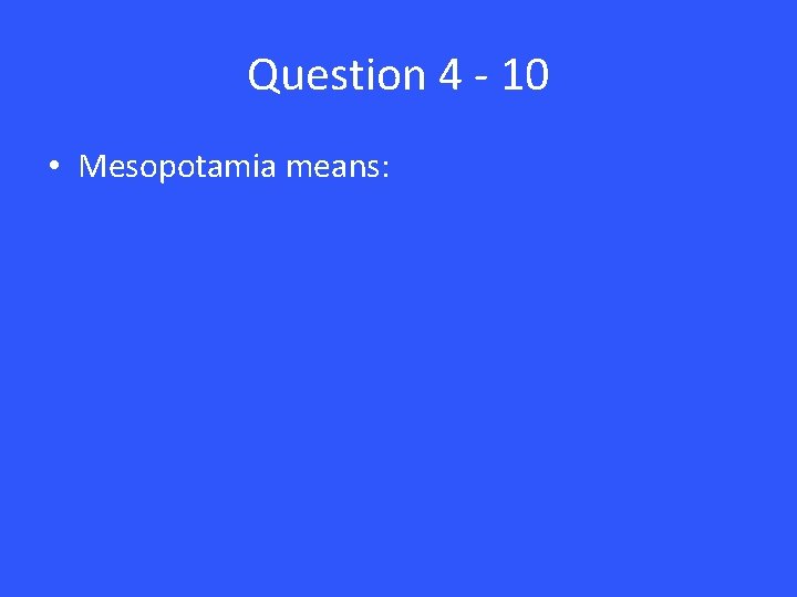 Question 4 - 10 • Mesopotamia means: 
