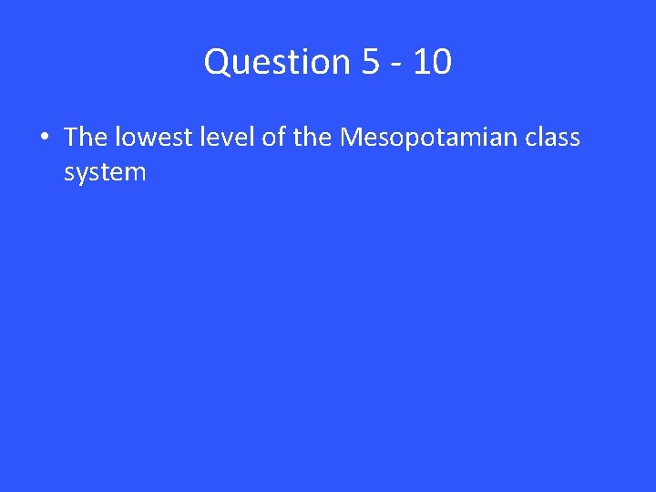 Question 5 - 10 • The lowest level of the Mesopotamian class system 