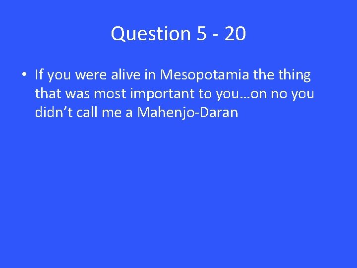 Question 5 - 20 • If you were alive in Mesopotamia the thing that