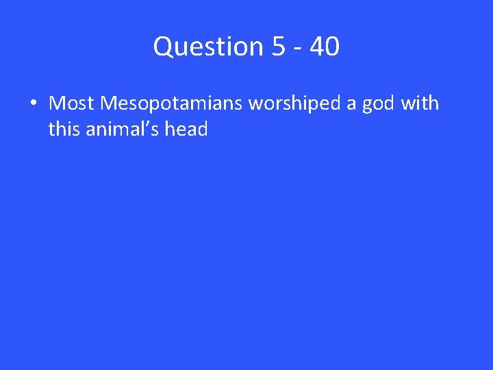 Question 5 - 40 • Most Mesopotamians worshiped a god with this animal’s head