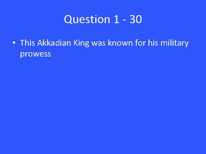 Question 1 - 30 • This Akkadian King was known for his military prowess