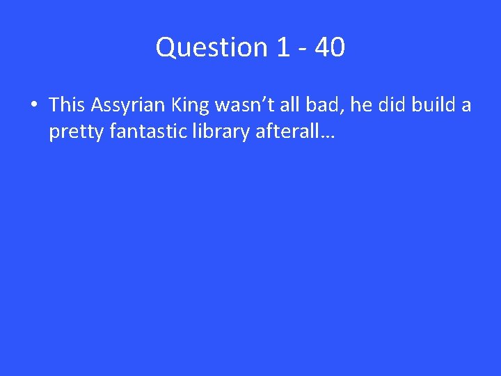 Question 1 - 40 • This Assyrian King wasn’t all bad, he did build