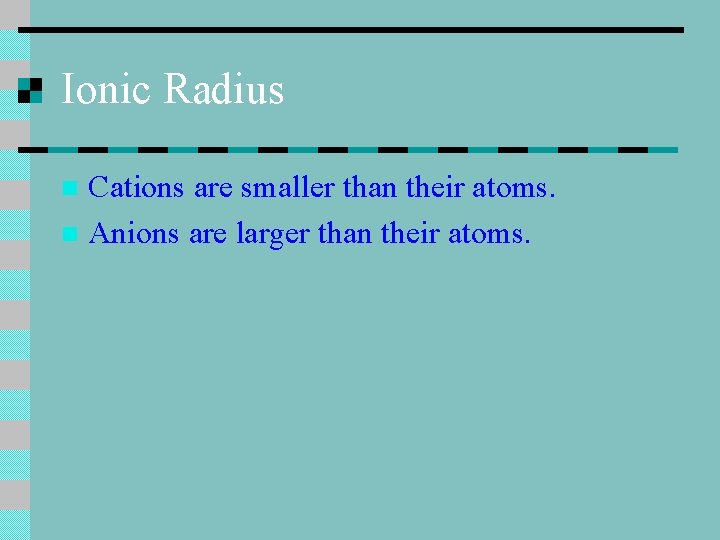Ionic Radius Cations are smaller than their atoms. n Anions are larger than their