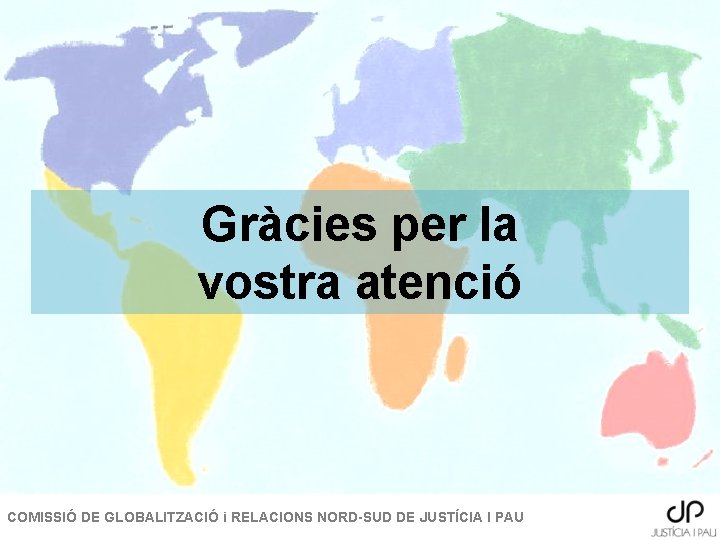 Gràcies per la vostra atenció COMISSIÓ DE GLOBALITZACIÓ i RELACIONS NORD-SUD DE JUSTÍCIA I