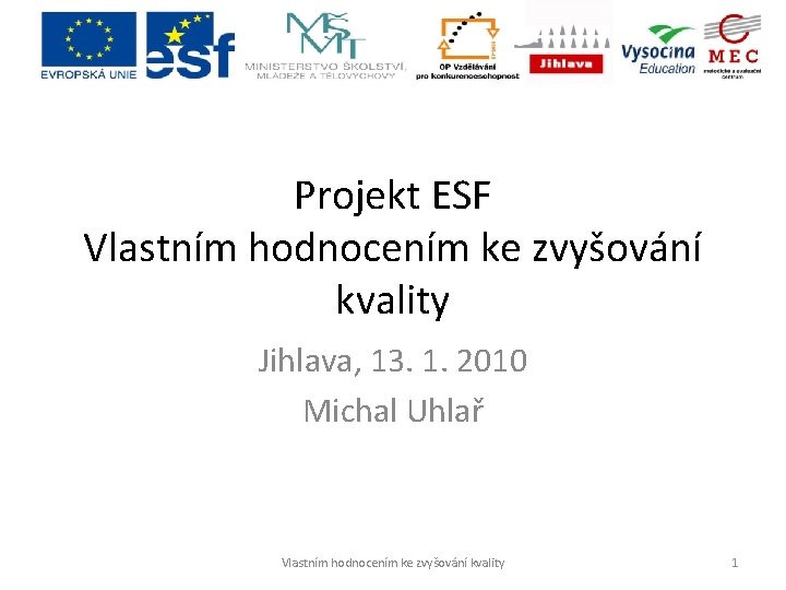 Projekt ESF Vlastním hodnocením ke zvyšování kvality Jihlava, 13. 1. 2010 Michal Uhlař Vlastním