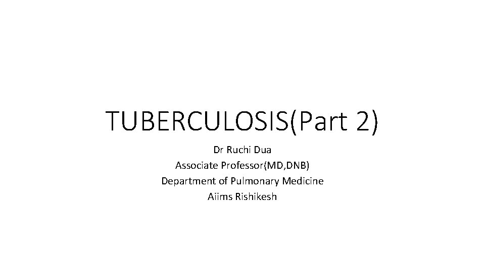 TUBERCULOSIS(Part 2) Dr Ruchi Dua Associate Professor(MD, DNB) Department of Pulmonary Medicine Aiims Rishikesh