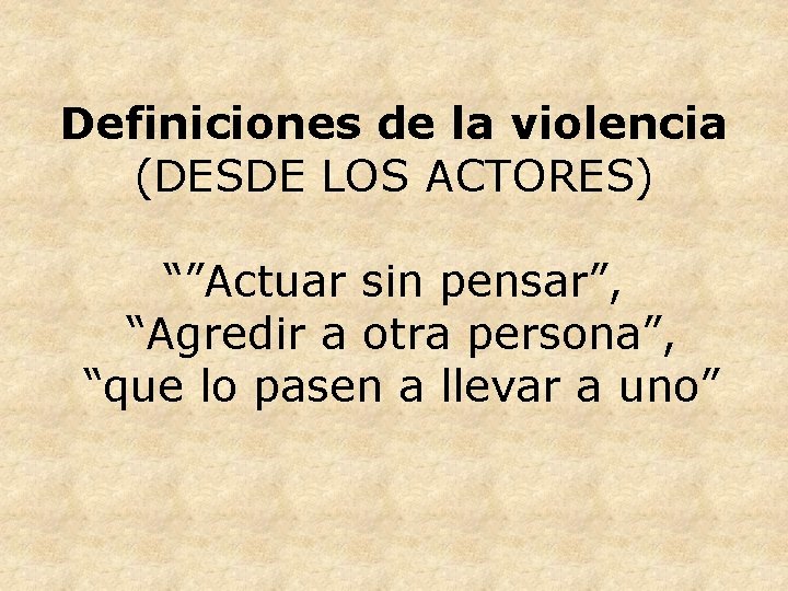 Definiciones de la violencia (DESDE LOS ACTORES) “”Actuar sin pensar”, “Agredir a otra persona”,