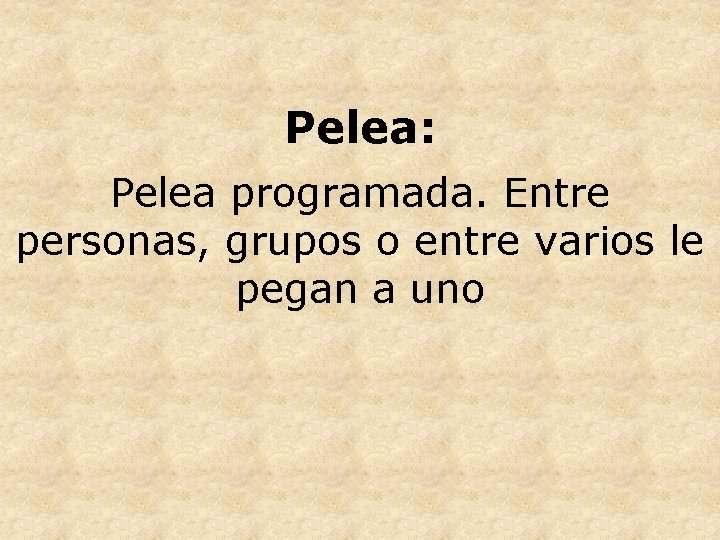 Pelea: Pelea programada. Entre personas, grupos o entre varios le pegan a uno 