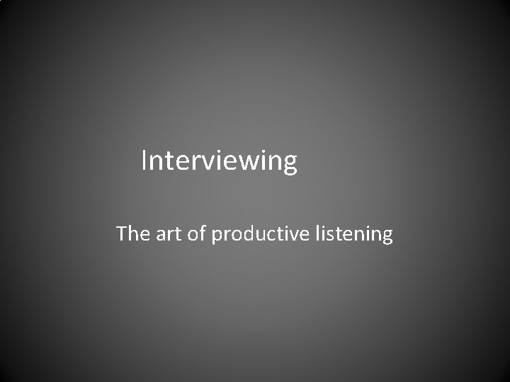 Interviewing The art of productive listening 