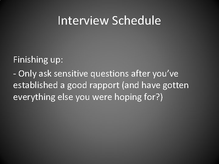 Interview Schedule Finishing up: - Only ask sensitive questions after you’ve established a good