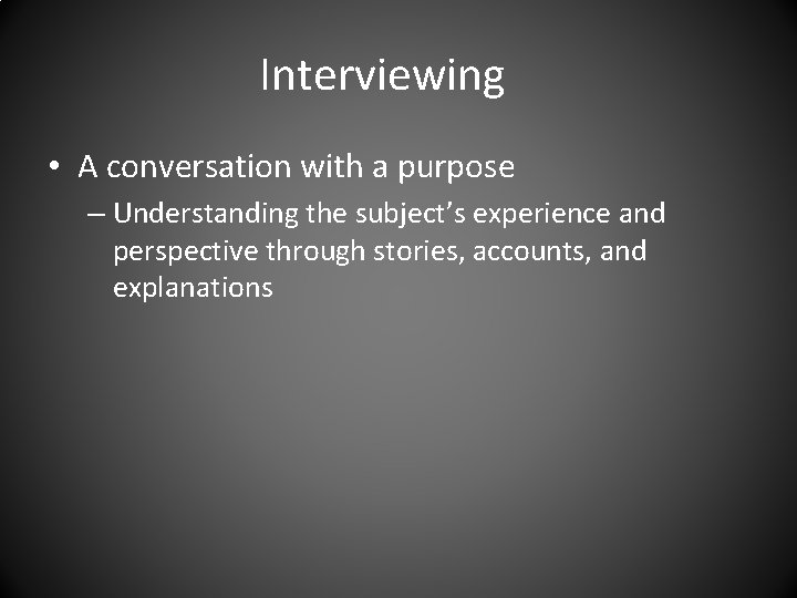 Interviewing • A conversation with a purpose – Understanding the subject’s experience and perspective