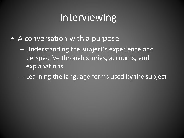 Interviewing • A conversation with a purpose – Understanding the subject’s experience and perspective