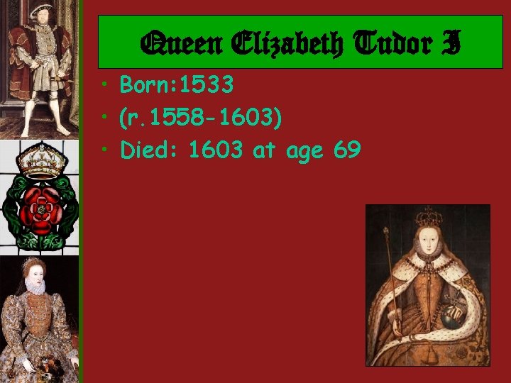 Queen Elizabeth Tudor I • Born: 1533 • (r. 1558 -1603) • Died: 1603 Queen Elizabeth Tudor I • Born: 1533 • (r. 1558 -1603) • Died: 1603