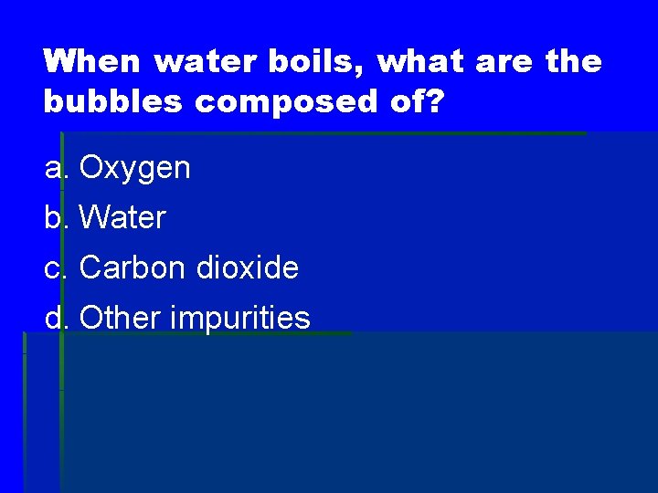 When water boils, what are the bubbles composed of? a. Oxygen b. Water c.