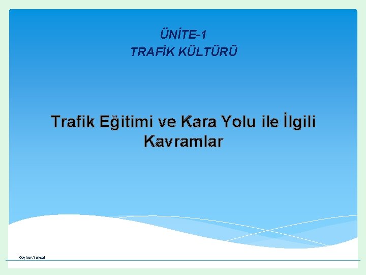 ÜNİTE-1 TRAFİK KÜLTÜRÜ Trafik Eğitimi ve Kara Yolu ile İlgili Kavramlar Ceyhun Yüksel ÜNİTE-1 TRAFİK KÜLTÜRÜ Trafik Eğitimi ve Kara Yolu ile İlgili Kavramlar Ceyhun Yüksel