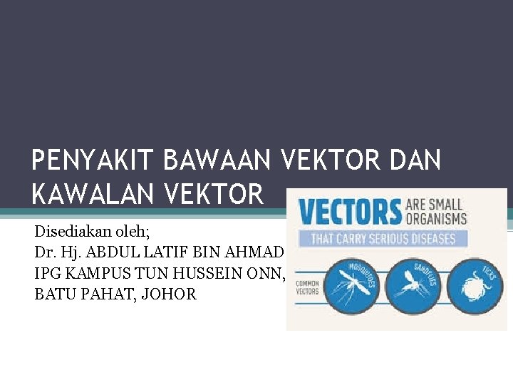 PENYAKIT BAWAAN VEKTOR DAN KAWALAN VEKTOR Disediakan oleh; Dr. Hj. ABDUL LATIF BIN AHMAD