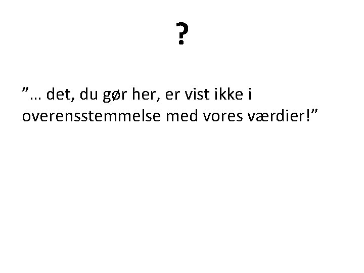 ? ”… det, du gør her, er vist ikke i overensstemmelse med vores værdier!”