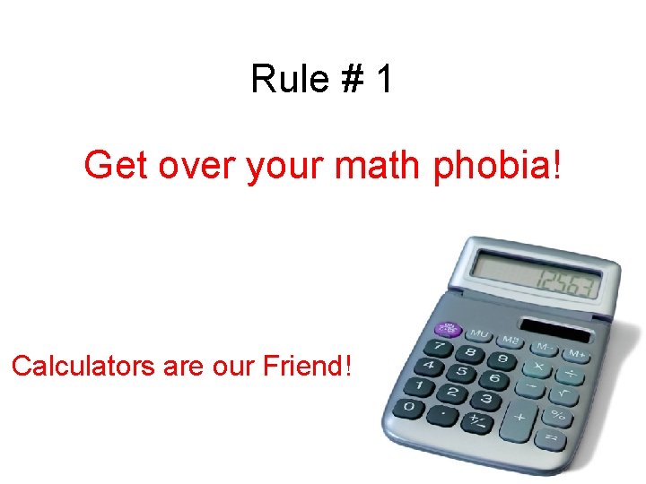 Rule # 1 Get over your math phobia! Calculators are our Friend! Rule # 1 Get over your math phobia! Calculators are our Friend!