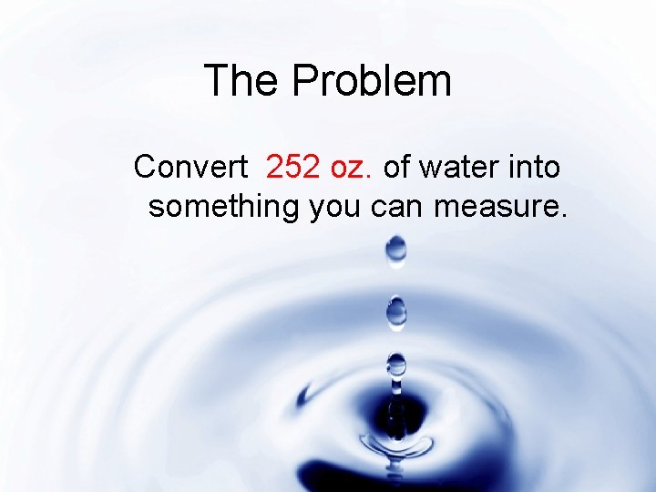 The Problem Convert 252 oz. of water into something you can measure. The Problem Convert 252 oz. of water into something you can measure.