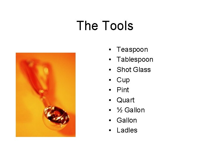 The Tools • • • Teaspoon Tablespoon Shot Glass Cup Pint Quart ½ Gallon The Tools • • • Teaspoon Tablespoon Shot Glass Cup Pint Quart ½ Gallon