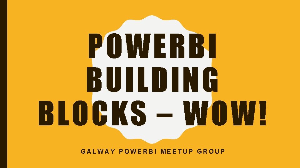 POWERBI BUILDING BLOCKS – WOW! GALWAY POWERBI MEETUP GROUP 