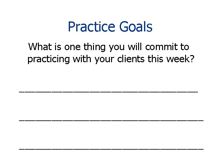 Practice Goals What is one thing you will commit to practicing with your clients