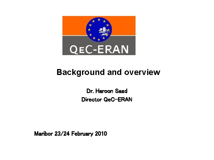 Background and overview Dr. Haroon Saad Director Qe. C-ERAN Maribor 23/24 February 2010 