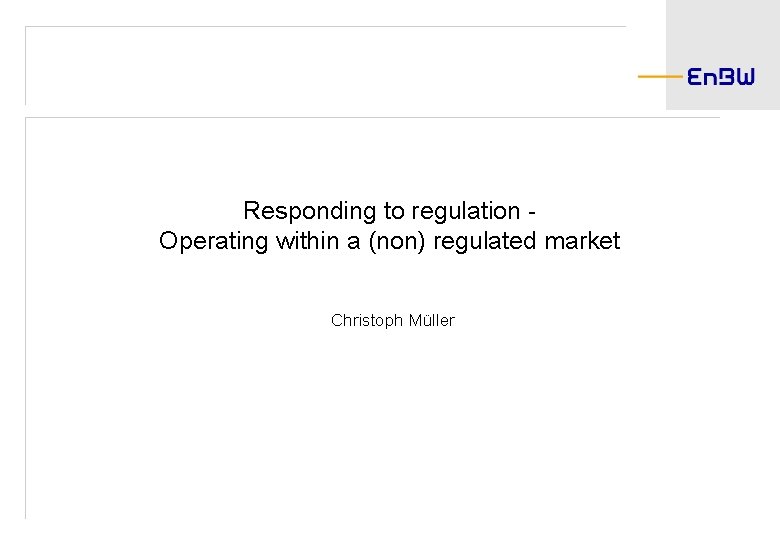 Responding to regulation Operating within a (non) regulated market Christoph Müller 