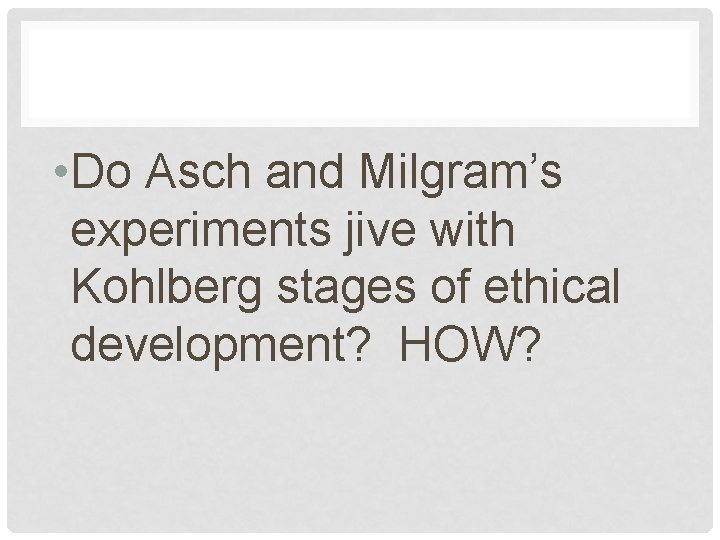  • Do Asch and Milgram’s experiments jive with Kohlberg stages of ethical development?