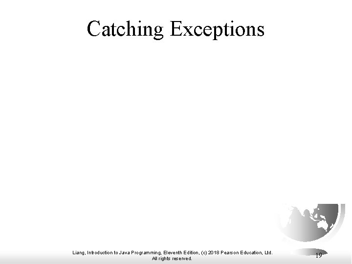 Catching Exceptions Liang, Introduction to Java Programming, Eleventh Edition, (c) 2018 Pearson Education, Ltd.