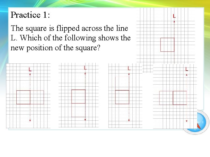 Practice 1: The square is flipped across the line L. Which of the following