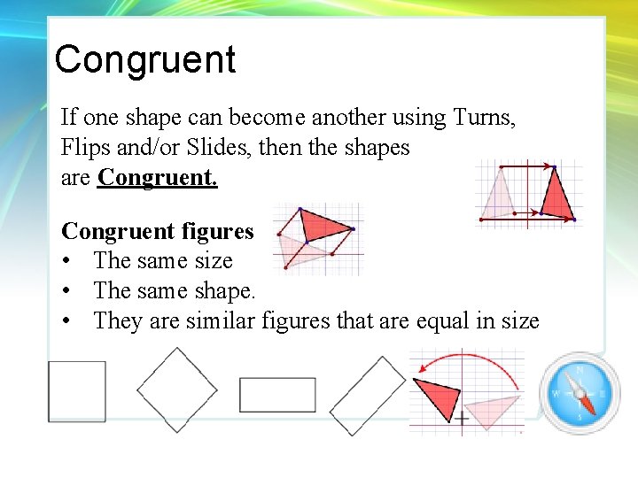 Congruent If one shape can become another using Turns, Flips and/or Slides, then the