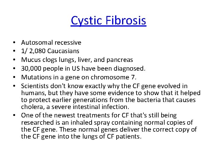 Cystic Fibrosis Autosomal recessive 1/ 2, 080 Caucasians Mucus clogs lungs, liver, and pancreas
