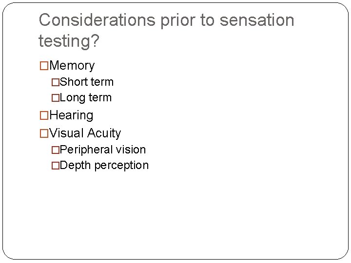 Considerations prior to sensation testing? �Memory �Short term �Long term �Hearing �Visual Acuity �Peripheral Considerations prior to sensation testing? �Memory �Short term �Long term �Hearing �Visual Acuity �Peripheral