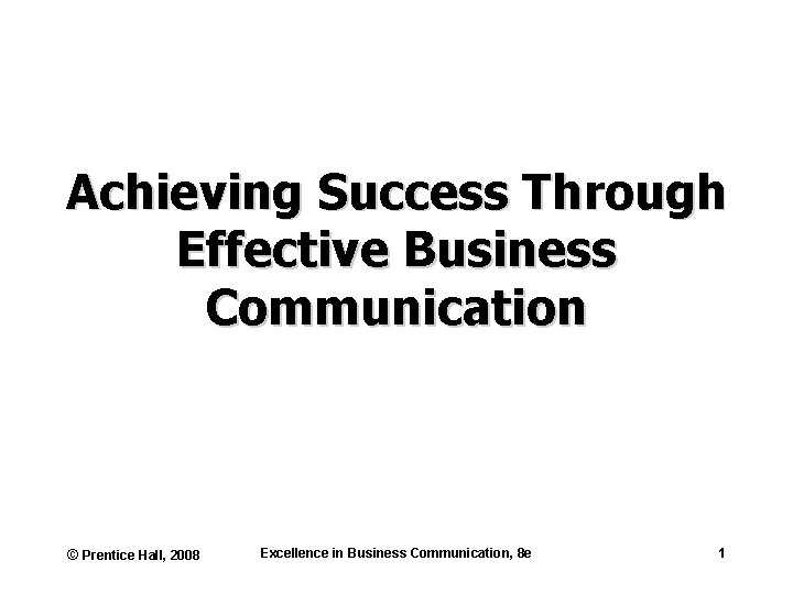 Achieving Success Through Effective Business Communication © Prentice Hall, 2008 Excellence in Business Communication,