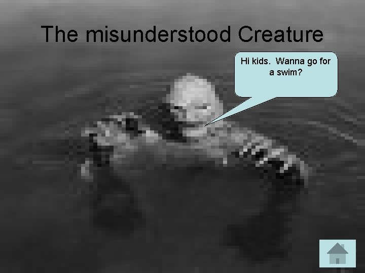 The misunderstood Creature Hi kids. Wanna go for a swim? 