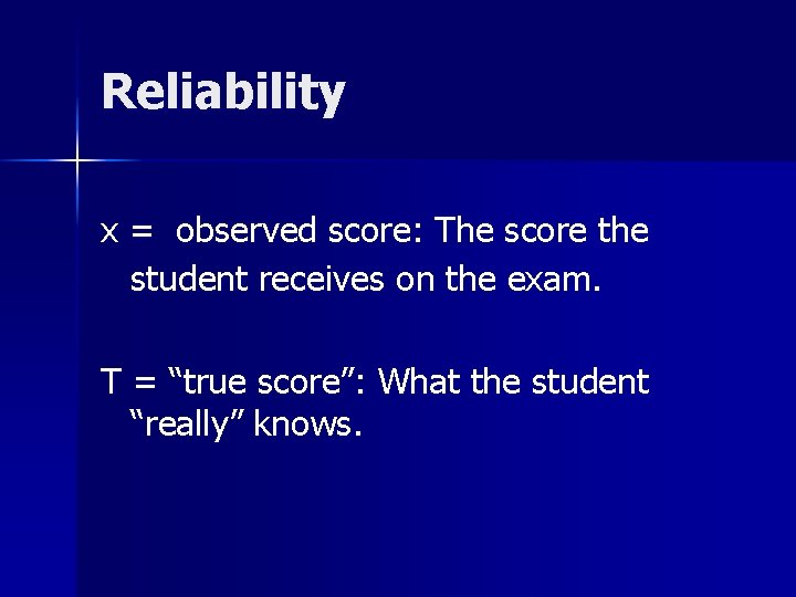 Reliability x = observed score: The score the student receives on the exam. T Reliability x = observed score: The score the student receives on the exam. T