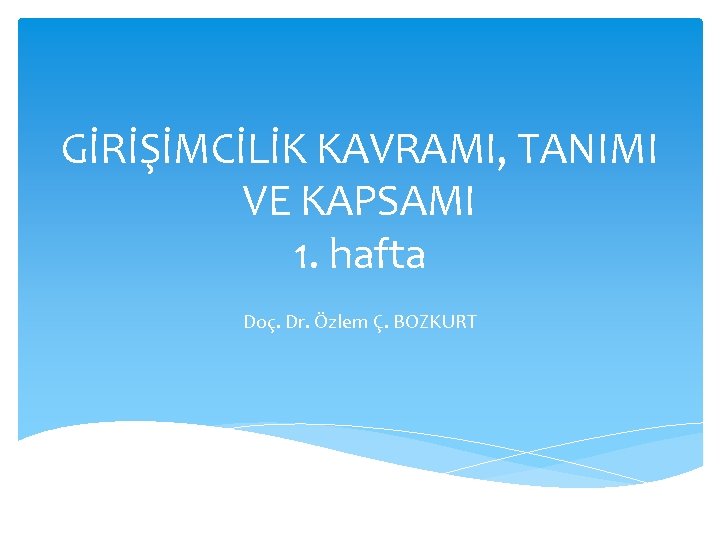 GİRİŞİMCİLİK KAVRAMI, TANIMI VE KAPSAMI 1. hafta Doç. Dr. Özlem Ç. BOZKURT 