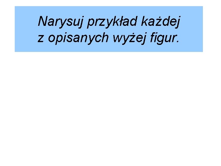 Narysuj przykład każdej z opisanych wyżej figur. 