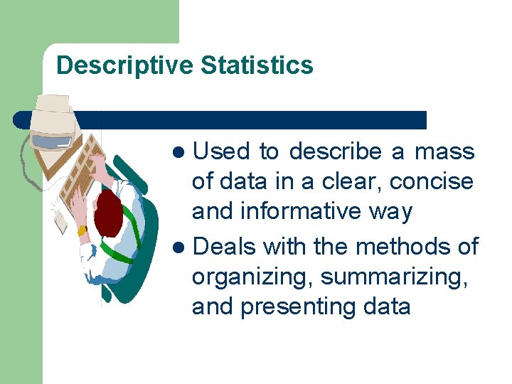 Descriptive Statistics Used to describe a mass of data in a clear, concise and