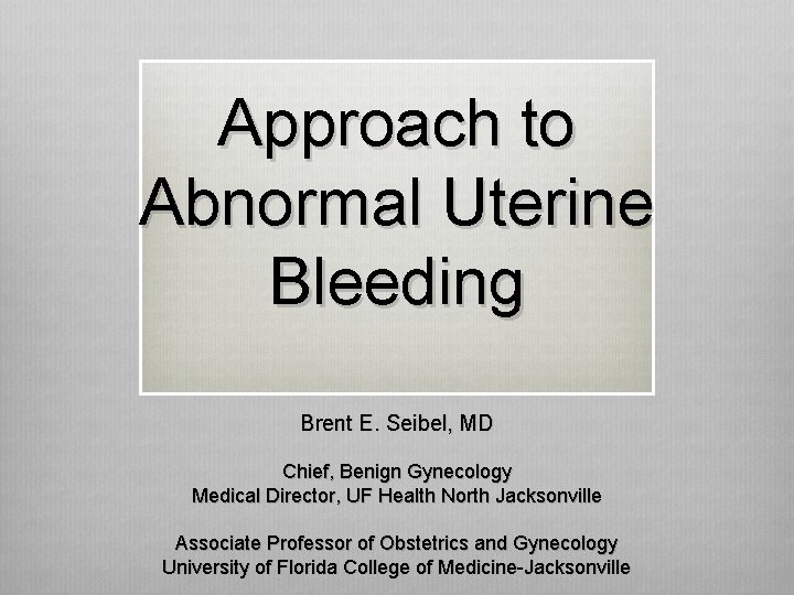 Approach to Abnormal Uterine Bleeding Brent E. Seibel, MD Chief, Benign Gynecology Medical Director,