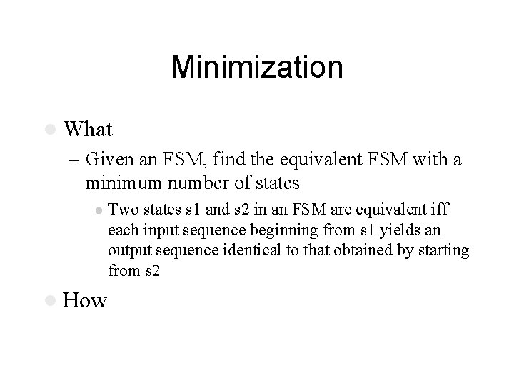 Minimization l What – Given an FSM, find the equivalent FSM with a minimum