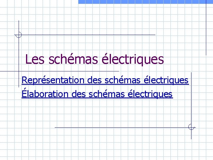 Les schémas électriques Représentation des schémas électriques Élaboration des schémas électriques 